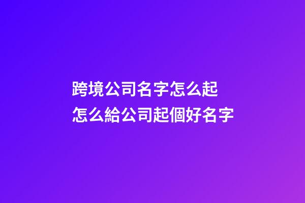 跨境公司名字怎么起 怎么給公司起個好名字